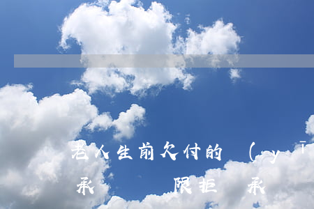 老人生前欠付的醫(yī)療費，家屬能以繼承遺產為限拒絕承擔嗎？